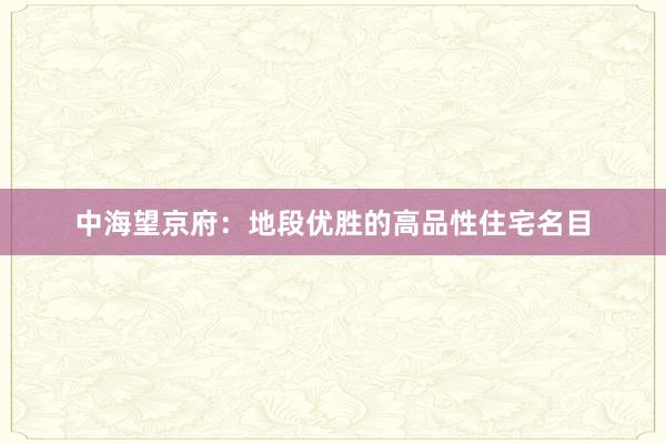 中海望京府：地段优胜的高品性住宅名目